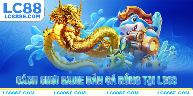 Cách chơi game bắn cá rồng thành công nhất tại LC88