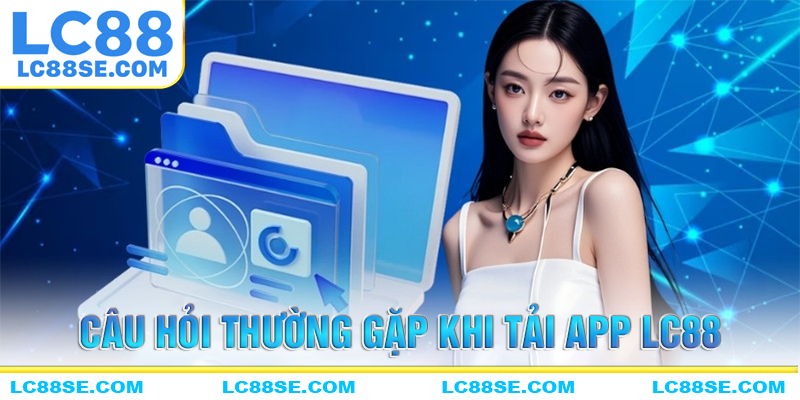 Những câu hỏi thường gặp khi tải app lc88