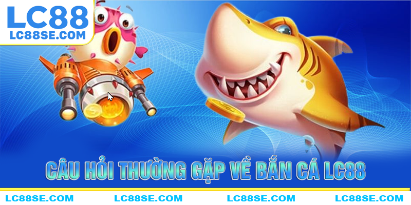 Câu hỏi thường gặp về sảnh bắn cá LC88