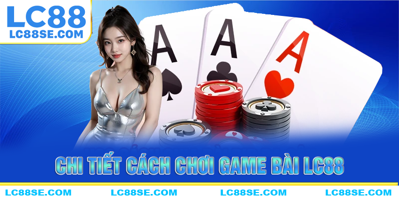 Chi tiết cách chơi game bài LC88 cho tân thủ