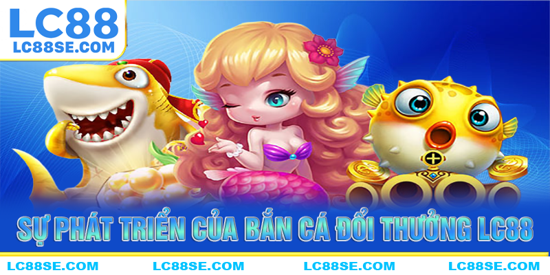 Sự phát triển mạnh mẽ của game bắn cá đổi thưởng LC88