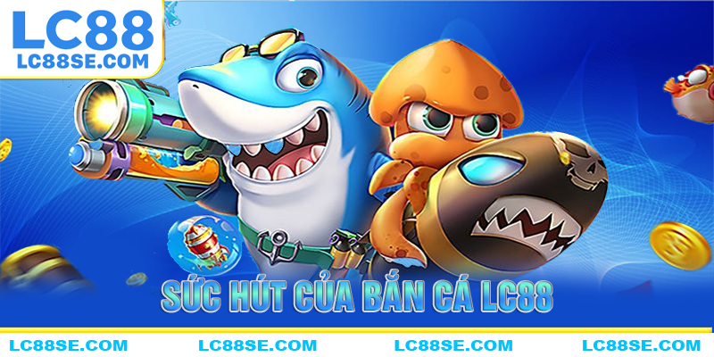 Sức hút khó cưỡng của bắn cá LC88