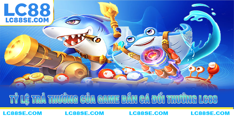 Tỷ lệ trả thưởng vượt trội của găm bắn cá đổi thưởng LC88