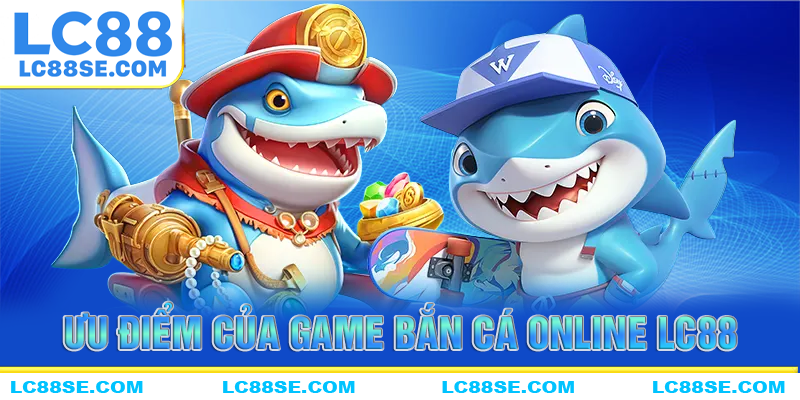 Những ưu điểm lợi thế của bắn cá online LC88